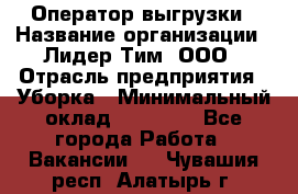 Оператор выгрузки › Название организации ­ Лидер Тим, ООО › Отрасль предприятия ­ Уборка › Минимальный оклад ­ 28 050 - Все города Работа » Вакансии   . Чувашия респ.,Алатырь г.